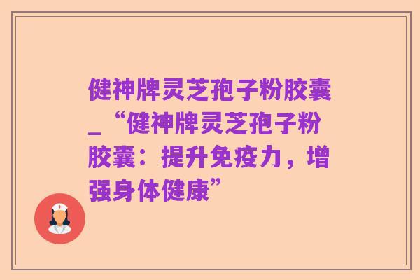 健神牌灵芝孢子粉胶囊_“健神牌灵芝孢子粉胶囊:提升免疫力,增强身体健康”