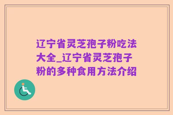 辽宁省灵芝孢子粉吃法大全_辽宁省灵芝孢子粉的多种食用方法介绍