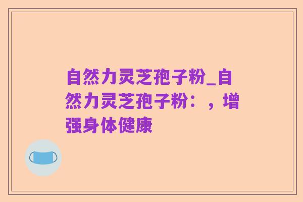 自然力灵芝孢子粉_自然力灵芝孢子粉:,增强身体健康