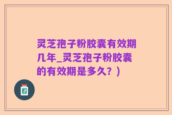 灵芝孢子粉胶囊有效期几年_灵芝孢子粉胶囊的有效期是多久?)