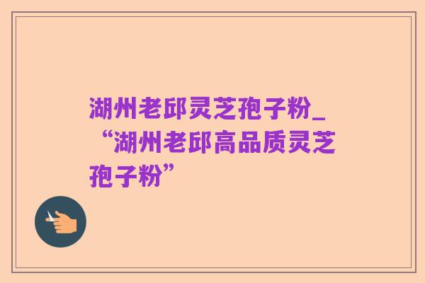 湖州老邱灵芝孢子粉_“湖州老邱高品质灵芝孢子粉”