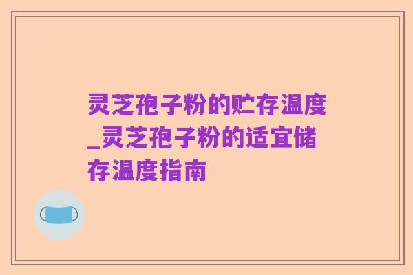 灵芝孢子粉的贮存温度_灵芝孢子粉的适宜储存温度指南