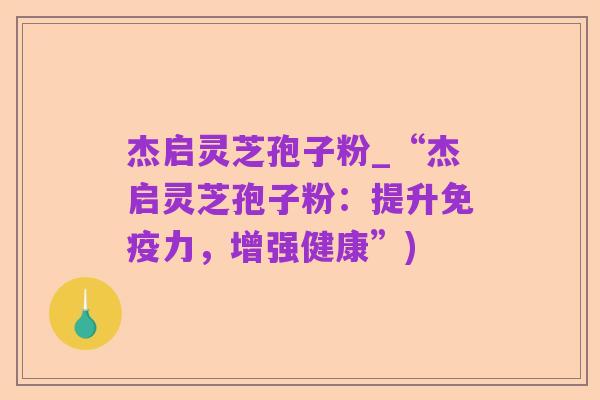 杰启灵芝孢子粉_“杰启灵芝孢子粉：提升免疫力，增强健康”)