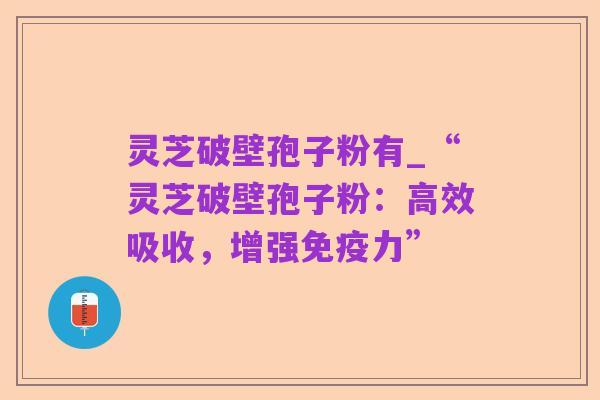 灵芝破壁孢子粉有_“灵芝破壁孢子粉:高效吸收,增强免疫力”