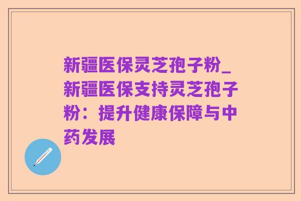 新疆医保灵芝孢子粉_新疆医保支持灵芝孢子粉:提升健康保障与中药发展