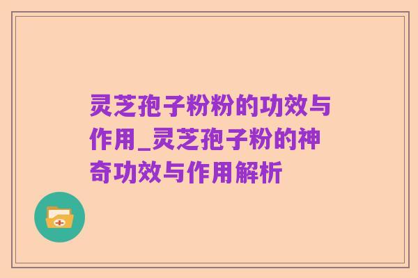 灵芝孢子粉粉的功效与作用_灵芝孢子粉的神奇功效与作用解析