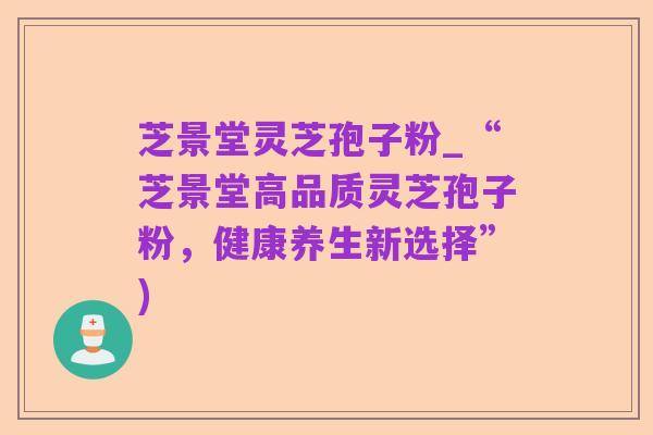 芝景堂灵芝孢子粉_“芝景堂高品质灵芝孢子粉，健康养生新选择”)