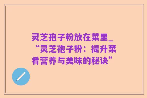 灵芝孢子粉放在菜里_“灵芝孢子粉:提升菜肴营养与美味的秘诀”