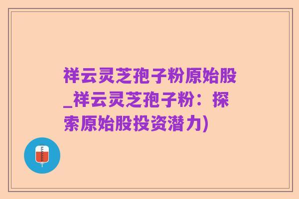 祥云灵芝孢子粉原始股_祥云灵芝孢子粉:探索原始股投资潜力)
