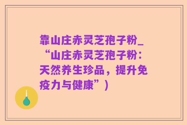 靠山庄赤灵芝孢子粉_“山庄赤灵芝孢子粉:天然养生珍品,提升免疫力与健康”)