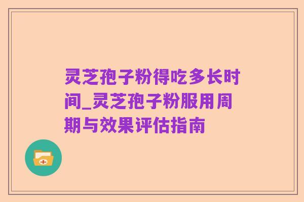 灵芝孢子粉得吃多长时间_灵芝孢子粉服用周期与效果评估指南
