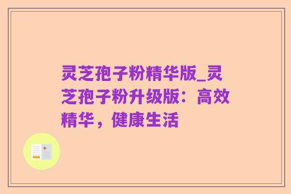 灵芝孢子粉精华版_灵芝孢子粉升级版:高效精华,健康生活
