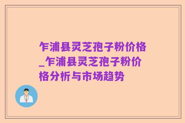 乍浦县灵芝孢子粉价格_乍浦县灵芝孢子粉价格分析与市场趋势