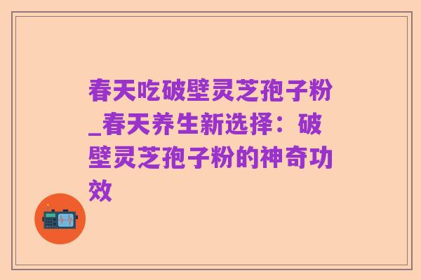 春天吃破壁灵芝孢子粉_春天养生新选择:破壁灵芝孢子粉的神奇功效