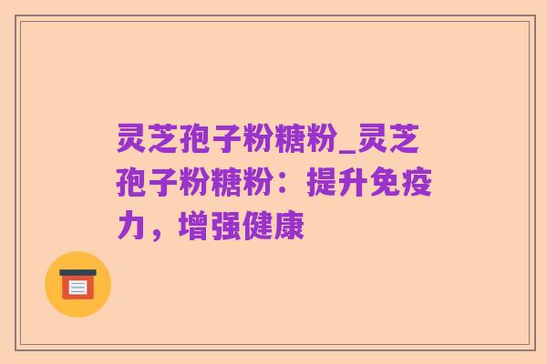 灵芝孢子粉糖粉_灵芝孢子粉糖粉：提升免疫力，增强健康