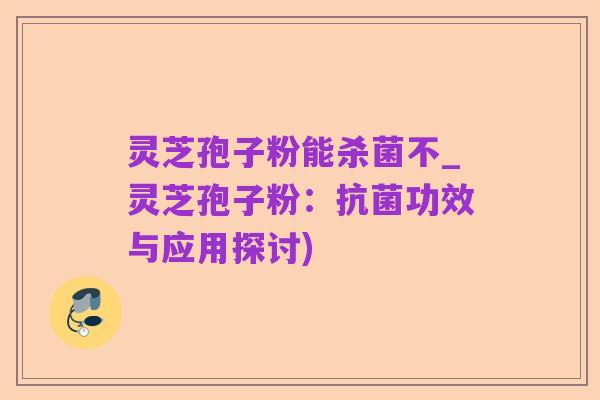 灵芝孢子粉能杀菌不_灵芝孢子粉:抗菌功效与应用探讨)