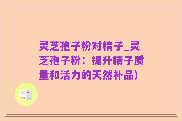 灵芝孢子粉对精子_灵芝孢子粉:提升精子质量和活力的天然补品)