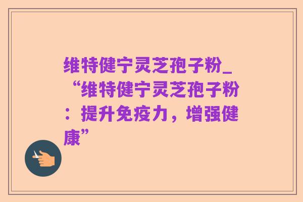 维特健宁灵芝孢子粉_“维特健宁灵芝孢子粉:提升免疫力,增强健康”