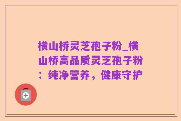 横山桥灵芝孢子粉_横山桥高品质灵芝孢子粉:纯净营养,健康守护