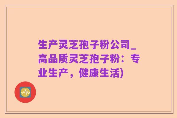 生产灵芝孢子粉公司_高品质灵芝孢子粉：专业生产，健康生活)