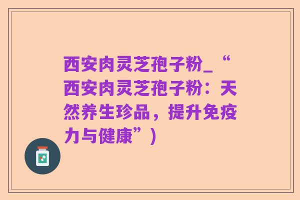 西安肉灵芝孢子粉_“西安肉灵芝孢子粉:天然养生珍品,提升免疫力与健康”)