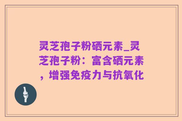灵芝孢子粉硒元素_灵芝孢子粉:富含硒元素,增强免疫力与抗氧化