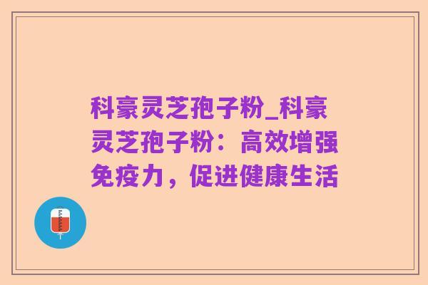 科豪灵芝孢子粉_科豪灵芝孢子粉:高效增强免疫力,促进健康生活