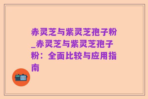 赤灵芝与紫灵芝孢子粉_赤灵芝与紫灵芝孢子粉:全面比较与应用指南
