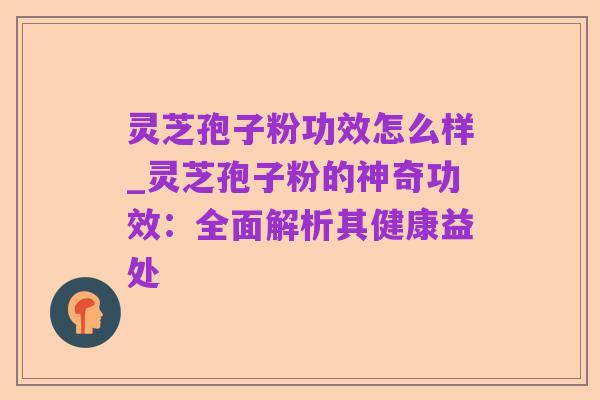 灵芝孢子粉功效怎么样_灵芝孢子粉的神奇功效:全面解析其健康益处