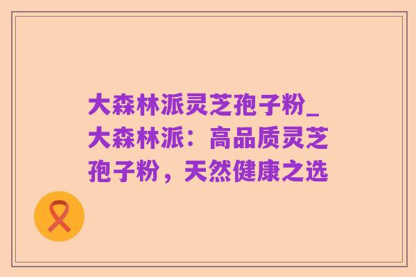 大森林派灵芝孢子粉_大森林派:高品质灵芝孢子粉,天然健康之选