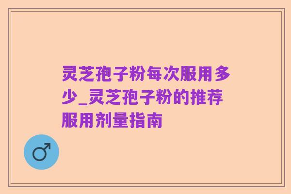 灵芝孢子粉每次服用多少_灵芝孢子粉的推荐服用剂量指南
