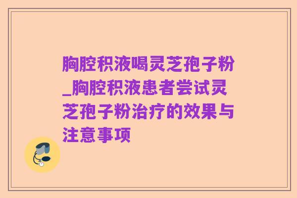 胸腔积液喝灵芝孢子粉_胸腔积液患者尝试灵芝孢子粉治疗的效果与注意事项