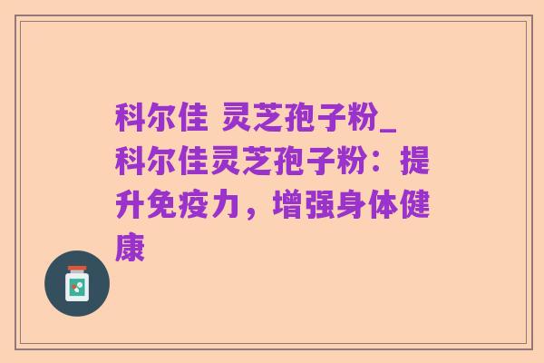 科尔佳 灵芝孢子粉_科尔佳灵芝孢子粉:提升免疫力,增强身体健康