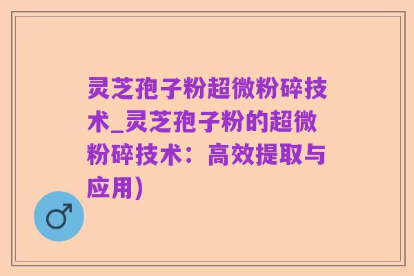 灵芝孢子粉超微粉碎技术_灵芝孢子粉的超微粉碎技术：高效提取与应用)