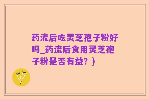 药流后吃灵芝孢子粉好吗_药流后食用灵芝孢子粉是否有益?)