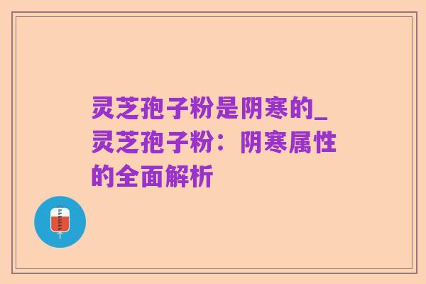 灵芝孢子粉是阴寒的_灵芝孢子粉:阴寒属性的全面解析