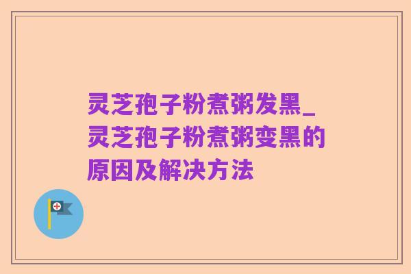 灵芝孢子粉煮粥发黑_灵芝孢子粉煮粥变黑的原因及解决方法
