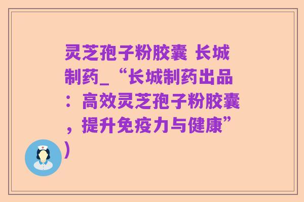 灵芝孢子粉胶囊 长城制药_“长城制药出品:高效灵芝孢子粉胶囊,提升免疫力与健康”)