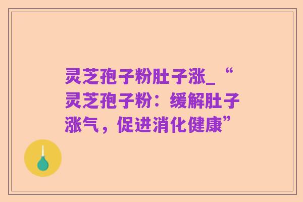 灵芝孢子粉肚子涨_“灵芝孢子粉:缓解肚子涨气,促进消化健康”