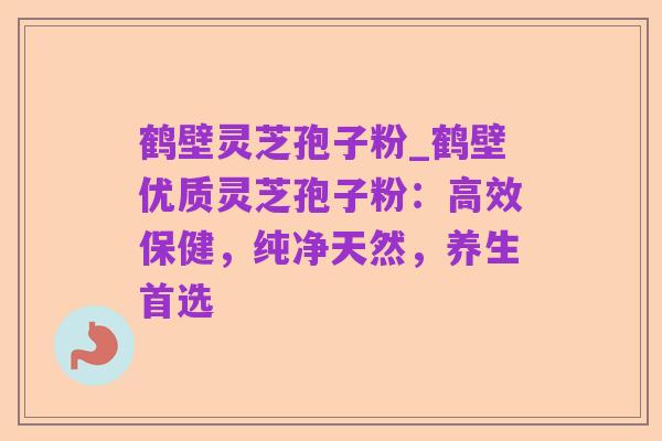鹤壁灵芝孢子粉_鹤壁优质灵芝孢子粉:高效保健,纯净天然,养生首选