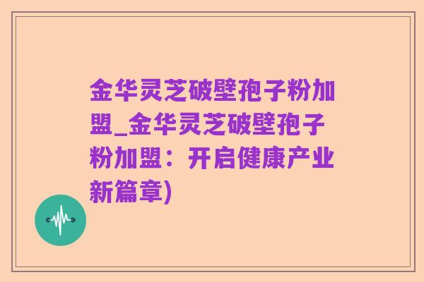 金华灵芝破壁孢子粉加盟_金华灵芝破壁孢子粉加盟：开启健康产业新篇章)