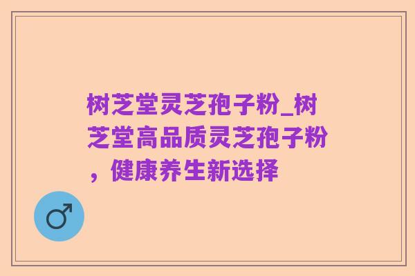 树芝堂灵芝孢子粉_树芝堂高品质灵芝孢子粉,健康养生新选择