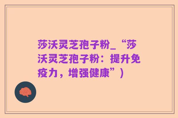 莎沃灵芝孢子粉_“莎沃灵芝孢子粉:提升免疫力,增强健康”)