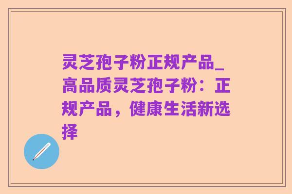 灵芝孢子粉正规产品_高品质灵芝孢子粉：正规产品，健康生活新选择