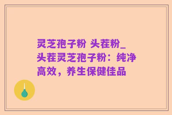灵芝孢子粉 头茬粉_头茬灵芝孢子粉:纯净高效,养生保健佳品