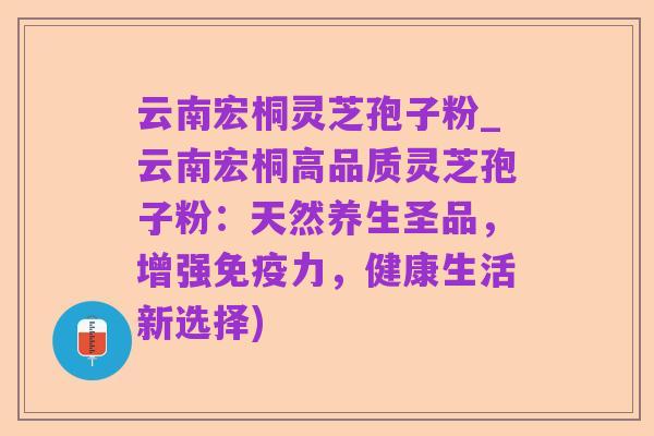 云南宏桐灵芝孢子粉_云南宏桐高品质灵芝孢子粉：天然养生圣品，增强免疫力，健康生活新选择)