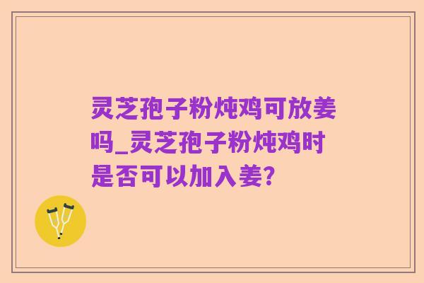 灵芝孢子粉炖鸡可放姜吗_灵芝孢子粉炖鸡时是否可以加入姜?