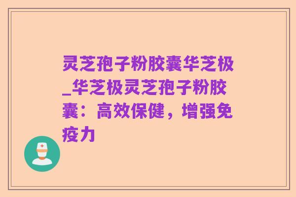 灵芝孢子粉胶囊华芝极_华芝极灵芝孢子粉胶囊：高效保健，增强免疫力