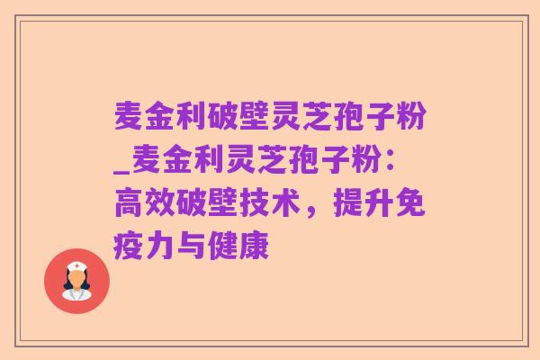 麦金利破壁灵芝孢子粉_麦金利灵芝孢子粉：高效破壁技术，提升免疫力与健康