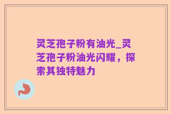 灵芝孢子粉有油光_灵芝孢子粉油光闪耀,探索其独特魅力